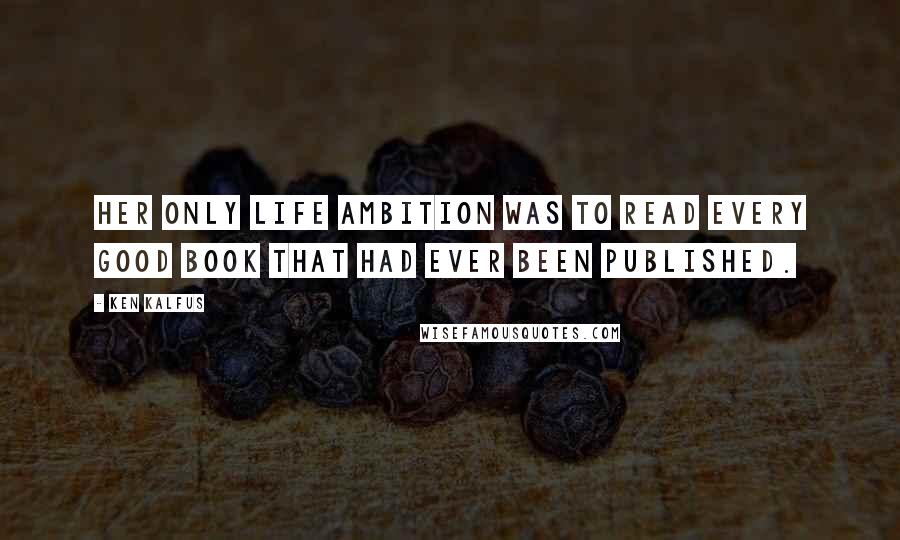 Ken Kalfus Quotes: Her only life ambition was to read every good book that had ever been published.