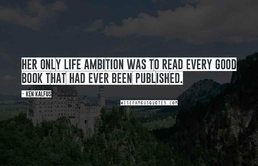 Ken Kalfus Quotes: Her only life ambition was to read every good book that had ever been published.