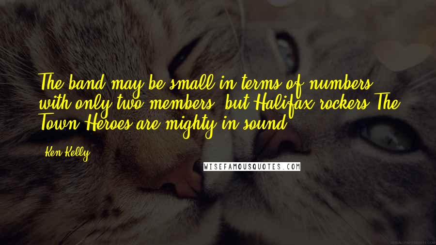 Ken Kelly Quotes: The band may be small in terms of numbers with only two members, but Halifax rockers The Town Heroes are mighty in sound.
