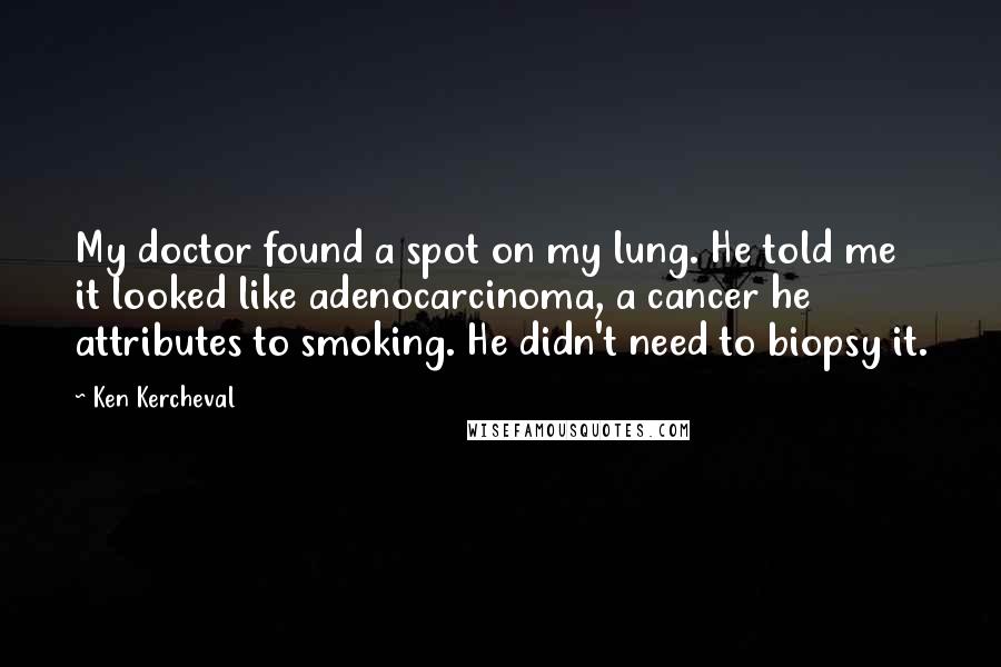 Ken Kercheval Quotes: My doctor found a spot on my lung. He told me it looked like adenocarcinoma, a cancer he attributes to smoking. He didn't need to biopsy it.