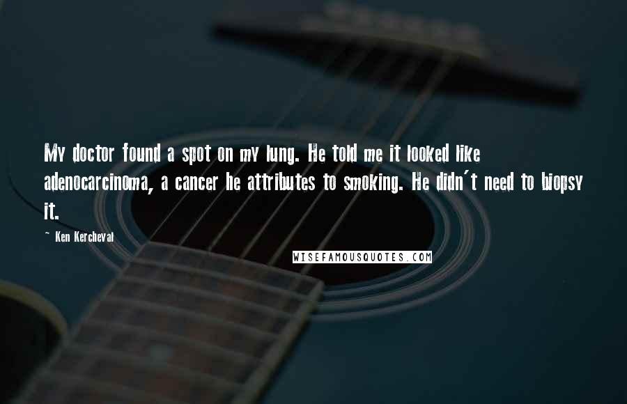 Ken Kercheval Quotes: My doctor found a spot on my lung. He told me it looked like adenocarcinoma, a cancer he attributes to smoking. He didn't need to biopsy it.