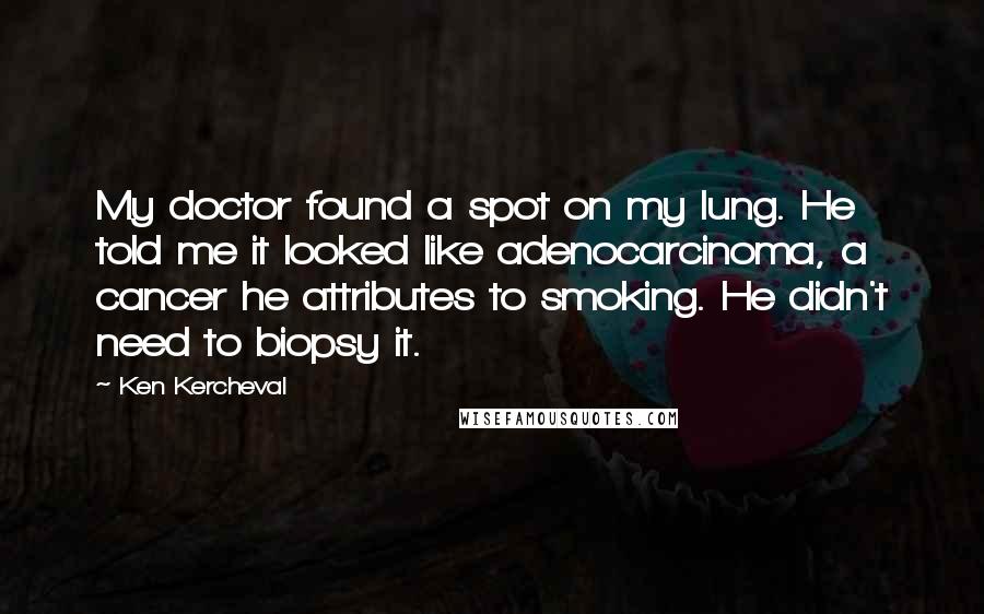 Ken Kercheval Quotes: My doctor found a spot on my lung. He told me it looked like adenocarcinoma, a cancer he attributes to smoking. He didn't need to biopsy it.