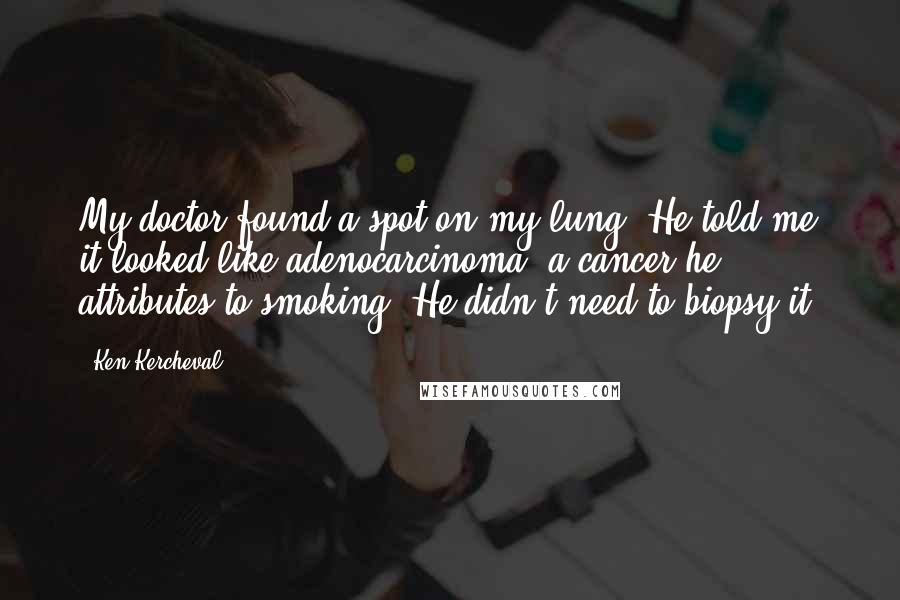 Ken Kercheval Quotes: My doctor found a spot on my lung. He told me it looked like adenocarcinoma, a cancer he attributes to smoking. He didn't need to biopsy it.