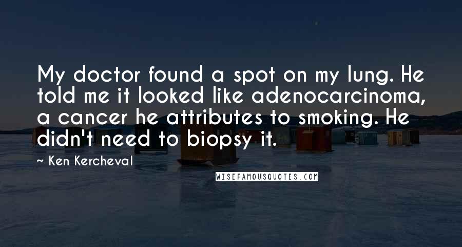 Ken Kercheval Quotes: My doctor found a spot on my lung. He told me it looked like adenocarcinoma, a cancer he attributes to smoking. He didn't need to biopsy it.