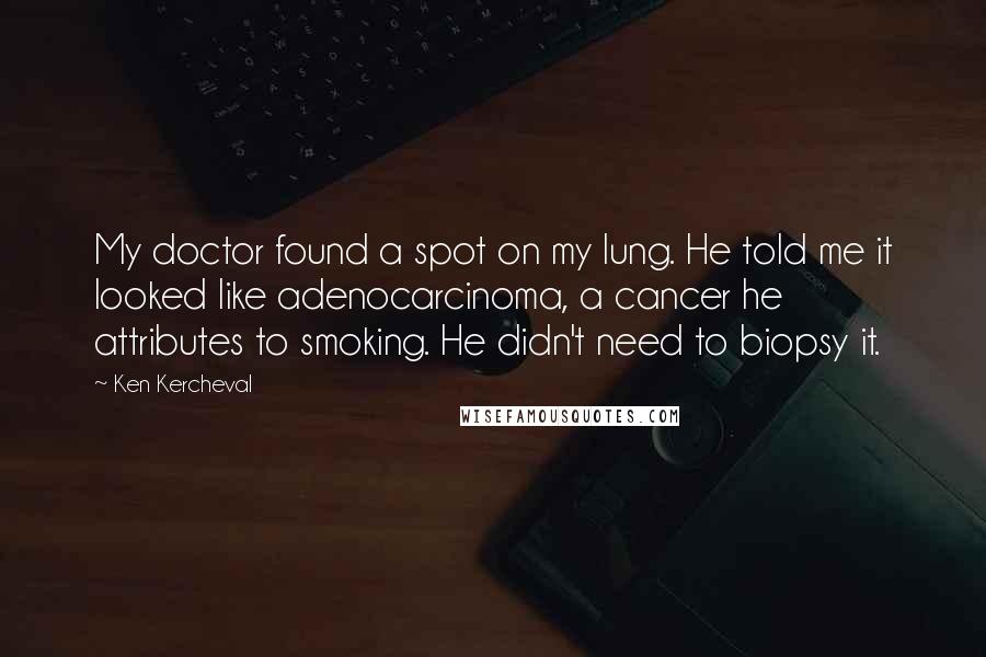 Ken Kercheval Quotes: My doctor found a spot on my lung. He told me it looked like adenocarcinoma, a cancer he attributes to smoking. He didn't need to biopsy it.