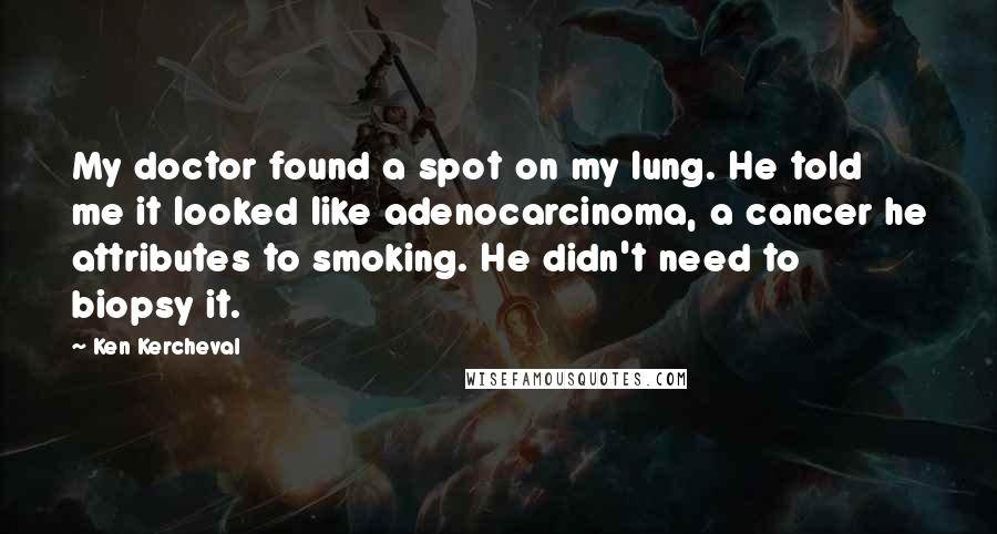 Ken Kercheval Quotes: My doctor found a spot on my lung. He told me it looked like adenocarcinoma, a cancer he attributes to smoking. He didn't need to biopsy it.