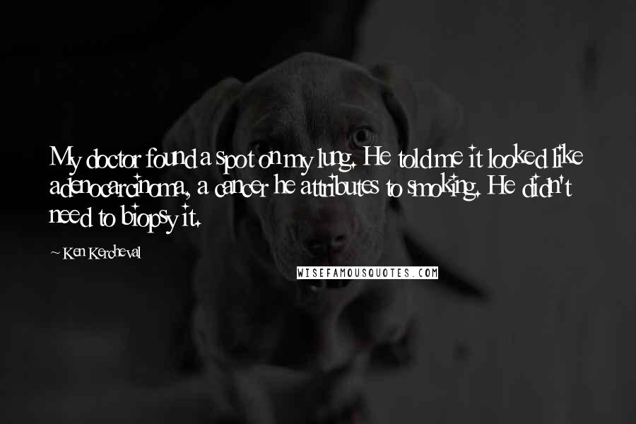 Ken Kercheval Quotes: My doctor found a spot on my lung. He told me it looked like adenocarcinoma, a cancer he attributes to smoking. He didn't need to biopsy it.