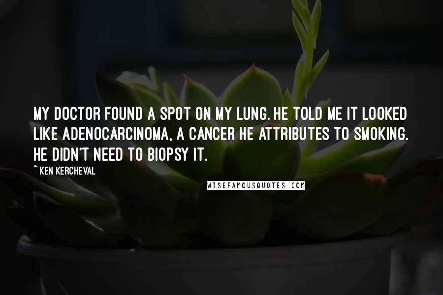 Ken Kercheval Quotes: My doctor found a spot on my lung. He told me it looked like adenocarcinoma, a cancer he attributes to smoking. He didn't need to biopsy it.