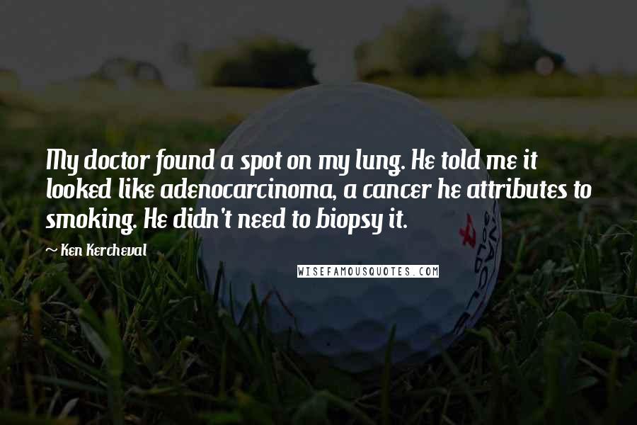 Ken Kercheval Quotes: My doctor found a spot on my lung. He told me it looked like adenocarcinoma, a cancer he attributes to smoking. He didn't need to biopsy it.