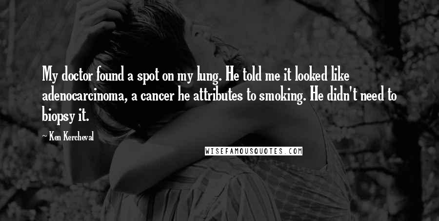 Ken Kercheval Quotes: My doctor found a spot on my lung. He told me it looked like adenocarcinoma, a cancer he attributes to smoking. He didn't need to biopsy it.