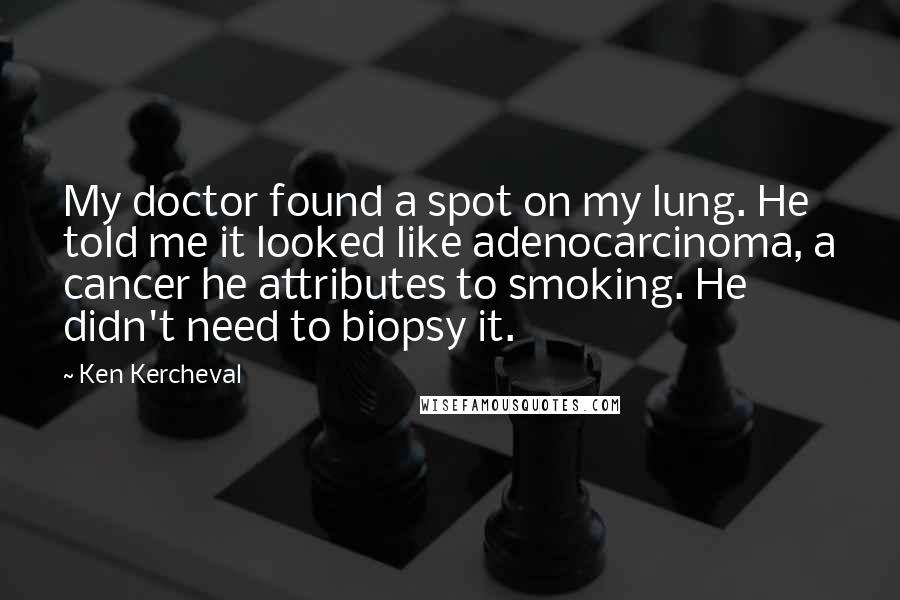 Ken Kercheval Quotes: My doctor found a spot on my lung. He told me it looked like adenocarcinoma, a cancer he attributes to smoking. He didn't need to biopsy it.