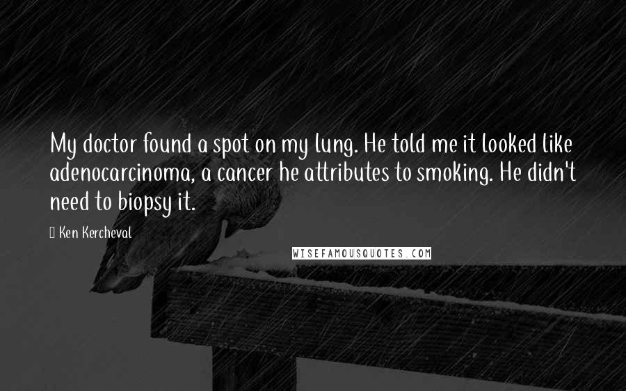 Ken Kercheval Quotes: My doctor found a spot on my lung. He told me it looked like adenocarcinoma, a cancer he attributes to smoking. He didn't need to biopsy it.