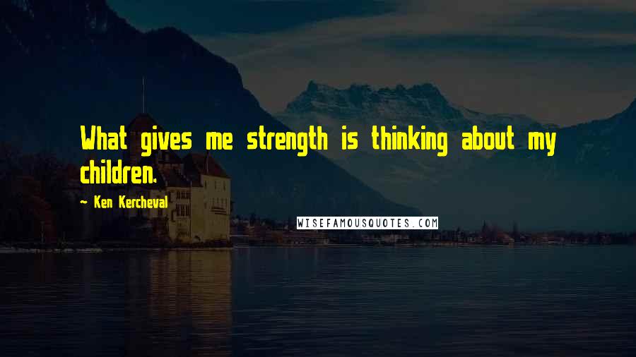 Ken Kercheval Quotes: What gives me strength is thinking about my children.