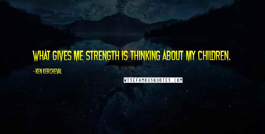 Ken Kercheval Quotes: What gives me strength is thinking about my children.