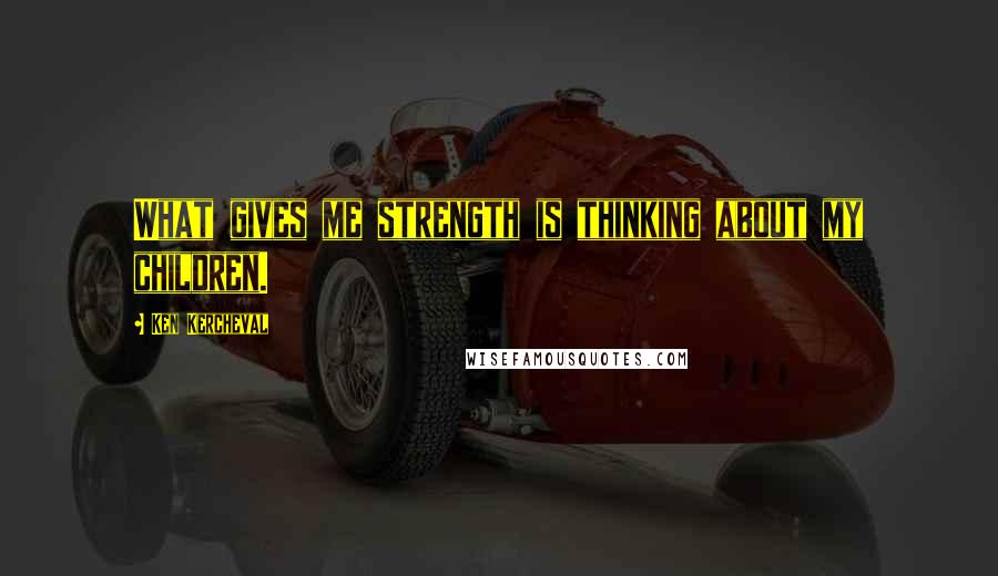 Ken Kercheval Quotes: What gives me strength is thinking about my children.