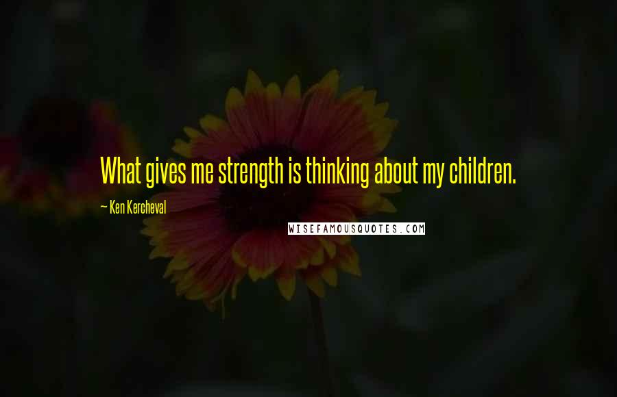 Ken Kercheval Quotes: What gives me strength is thinking about my children.