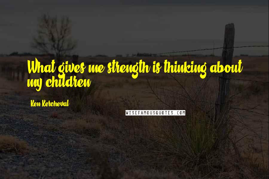 Ken Kercheval Quotes: What gives me strength is thinking about my children.