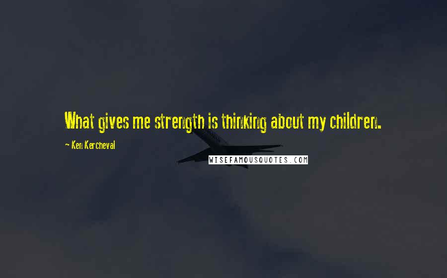 Ken Kercheval Quotes: What gives me strength is thinking about my children.