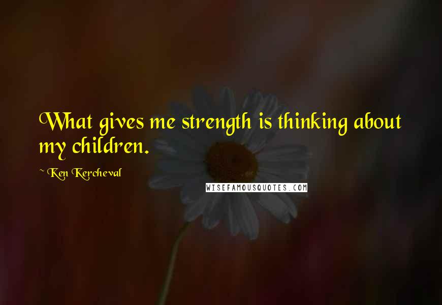 Ken Kercheval Quotes: What gives me strength is thinking about my children.