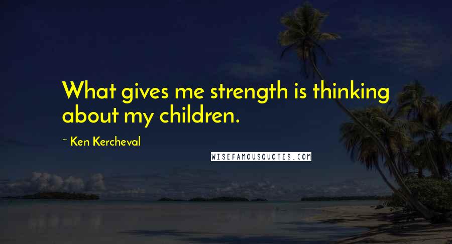 Ken Kercheval Quotes: What gives me strength is thinking about my children.