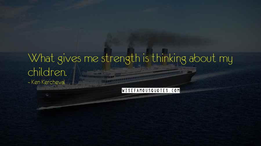 Ken Kercheval Quotes: What gives me strength is thinking about my children.