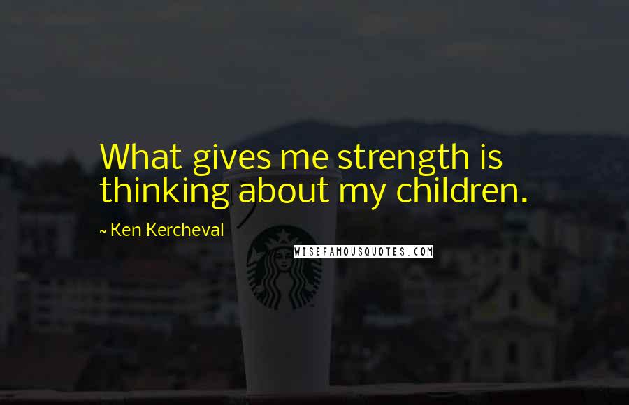 Ken Kercheval Quotes: What gives me strength is thinking about my children.