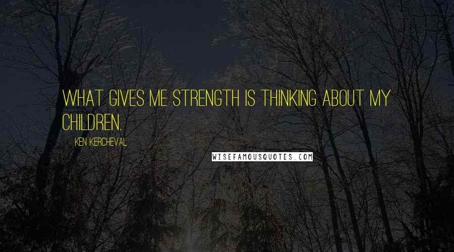 Ken Kercheval Quotes: What gives me strength is thinking about my children.