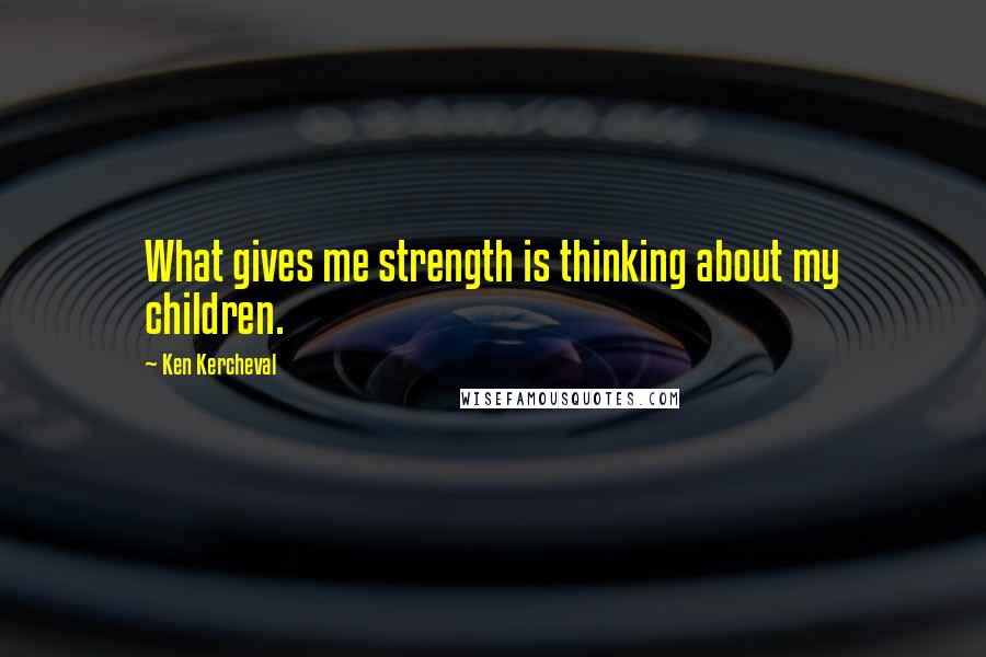 Ken Kercheval Quotes: What gives me strength is thinking about my children.