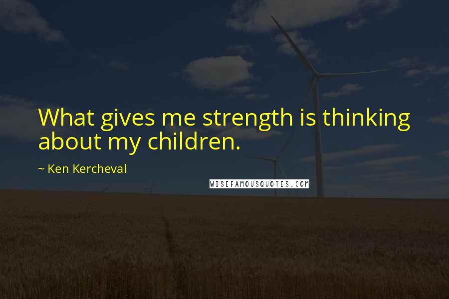 Ken Kercheval Quotes: What gives me strength is thinking about my children.