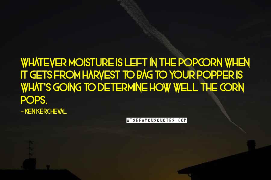 Ken Kercheval Quotes: Whatever moisture is left in the popcorn when it gets from harvest to bag to your popper is what's going to determine how well the corn pops.