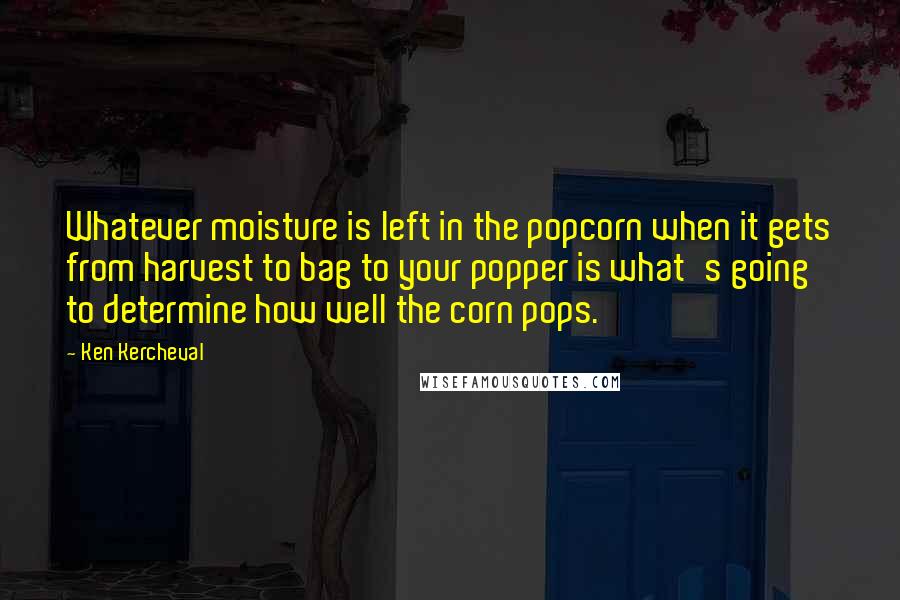 Ken Kercheval Quotes: Whatever moisture is left in the popcorn when it gets from harvest to bag to your popper is what's going to determine how well the corn pops.