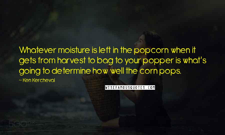 Ken Kercheval Quotes: Whatever moisture is left in the popcorn when it gets from harvest to bag to your popper is what's going to determine how well the corn pops.