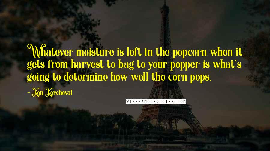 Ken Kercheval Quotes: Whatever moisture is left in the popcorn when it gets from harvest to bag to your popper is what's going to determine how well the corn pops.