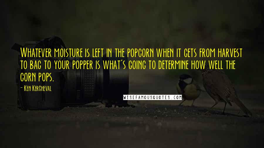 Ken Kercheval Quotes: Whatever moisture is left in the popcorn when it gets from harvest to bag to your popper is what's going to determine how well the corn pops.