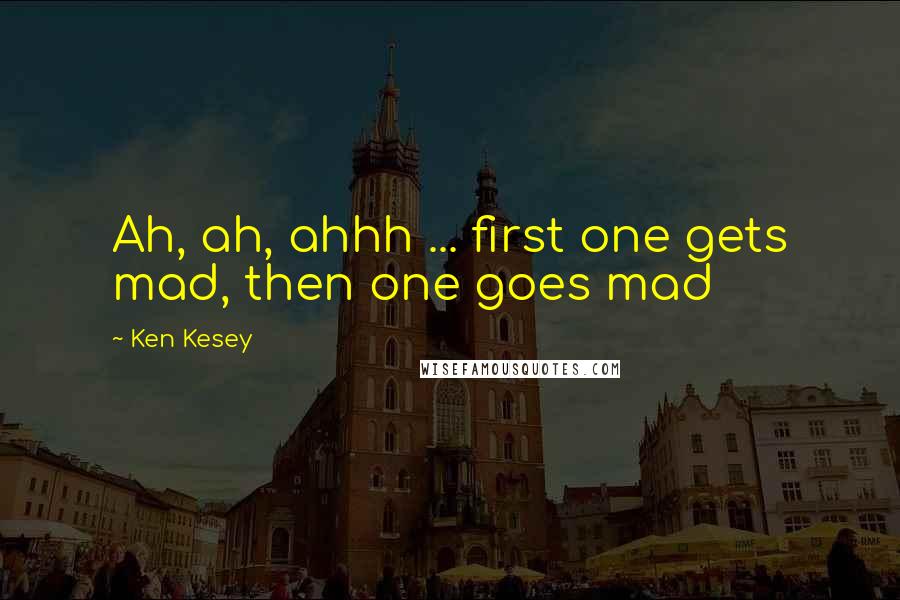 Ken Kesey Quotes: Ah, ah, ahhh ... first one gets mad, then one goes mad