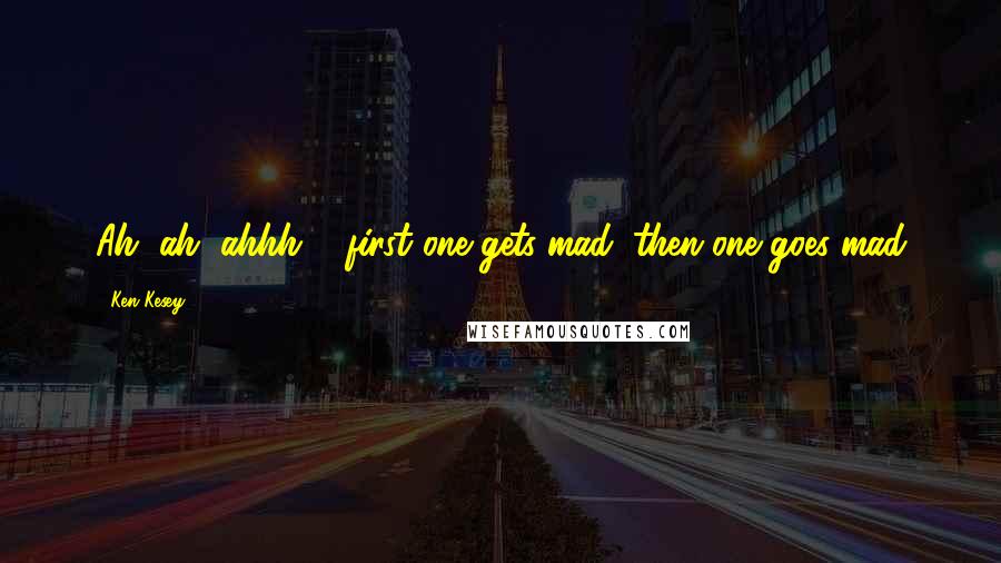 Ken Kesey Quotes: Ah, ah, ahhh ... first one gets mad, then one goes mad