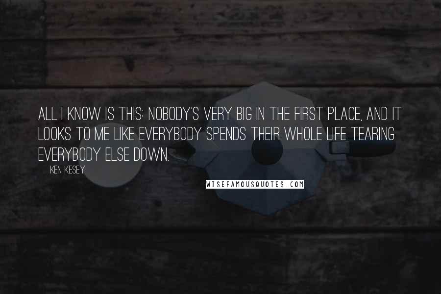 Ken Kesey Quotes: All I know is this: nobody's very big in the first place, and it looks to me like everybody spends their whole life tearing everybody else down.