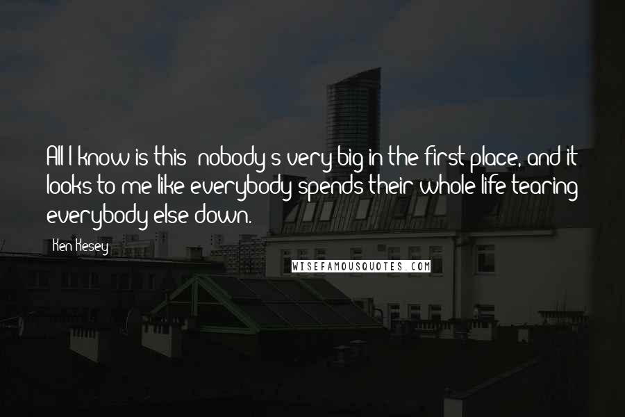 Ken Kesey Quotes: All I know is this: nobody's very big in the first place, and it looks to me like everybody spends their whole life tearing everybody else down.