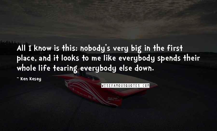 Ken Kesey Quotes: All I know is this: nobody's very big in the first place, and it looks to me like everybody spends their whole life tearing everybody else down.