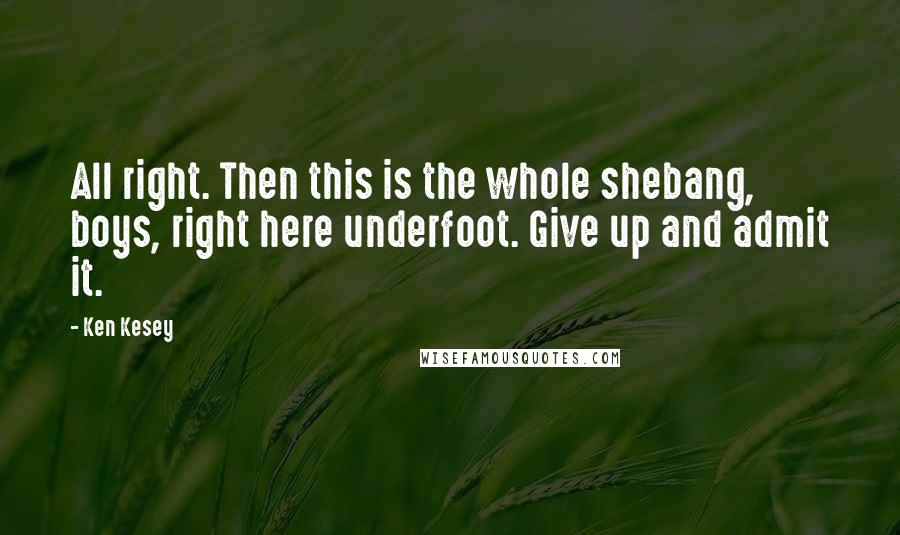 Ken Kesey Quotes: All right. Then this is the whole shebang, boys, right here underfoot. Give up and admit it.