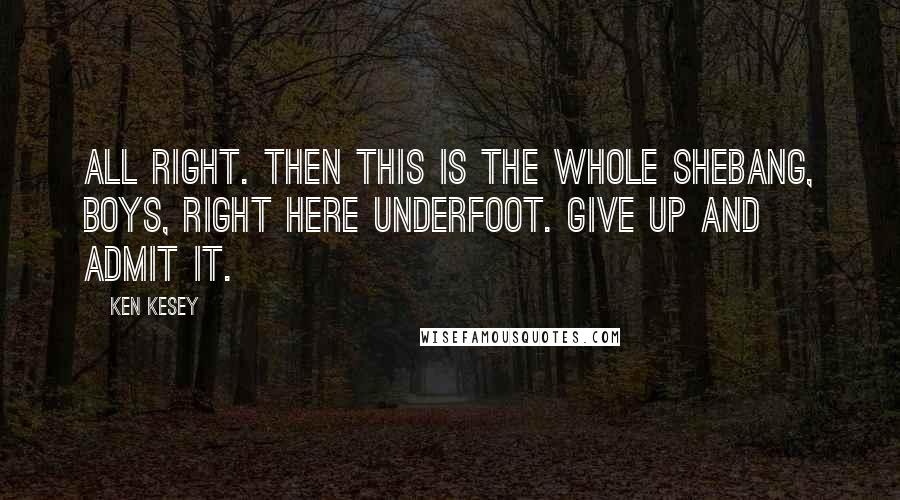 Ken Kesey Quotes: All right. Then this is the whole shebang, boys, right here underfoot. Give up and admit it.