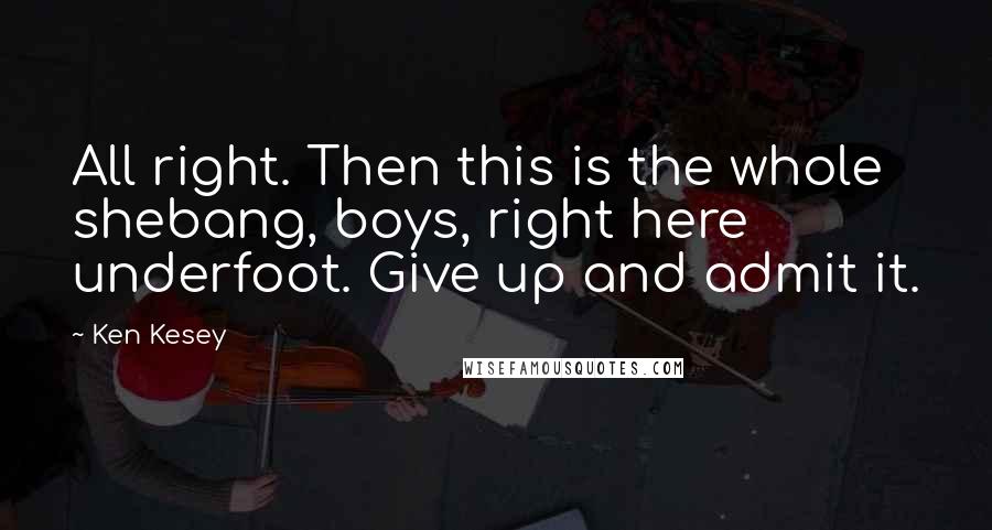 Ken Kesey Quotes: All right. Then this is the whole shebang, boys, right here underfoot. Give up and admit it.