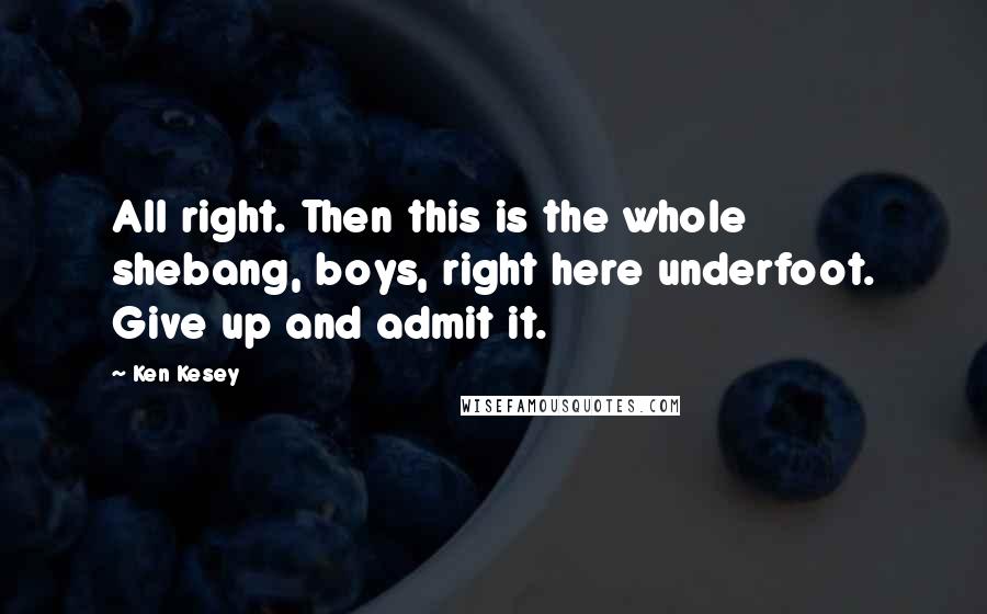 Ken Kesey Quotes: All right. Then this is the whole shebang, boys, right here underfoot. Give up and admit it.