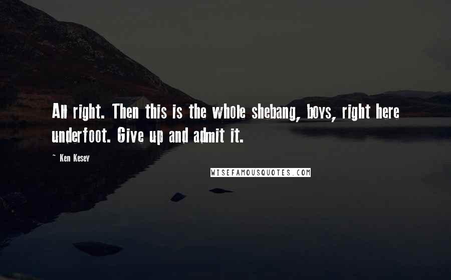 Ken Kesey Quotes: All right. Then this is the whole shebang, boys, right here underfoot. Give up and admit it.