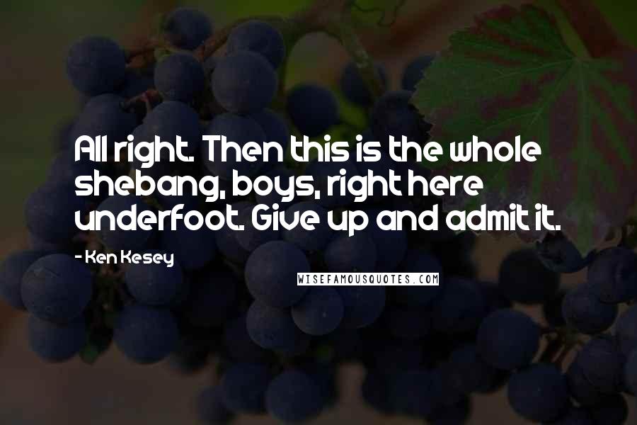 Ken Kesey Quotes: All right. Then this is the whole shebang, boys, right here underfoot. Give up and admit it.