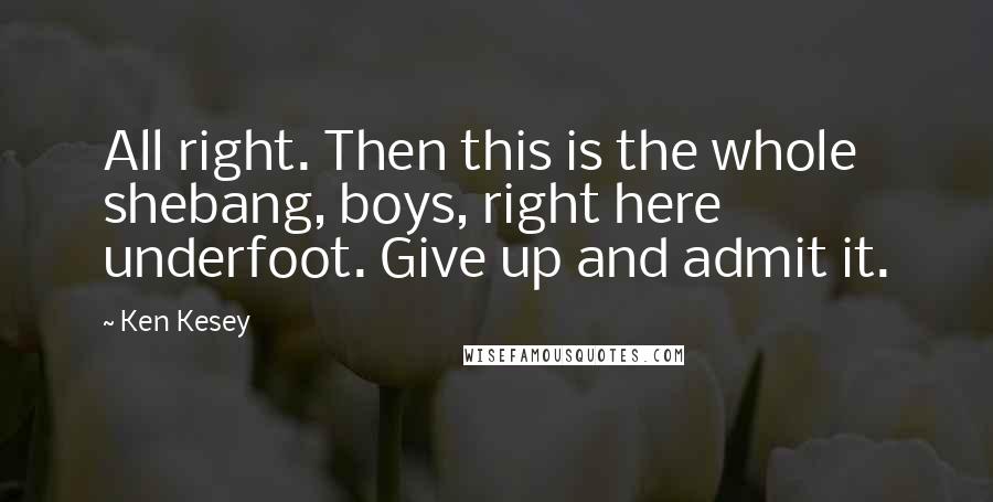 Ken Kesey Quotes: All right. Then this is the whole shebang, boys, right here underfoot. Give up and admit it.