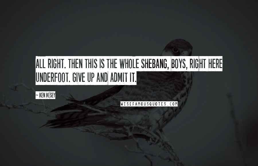 Ken Kesey Quotes: All right. Then this is the whole shebang, boys, right here underfoot. Give up and admit it.