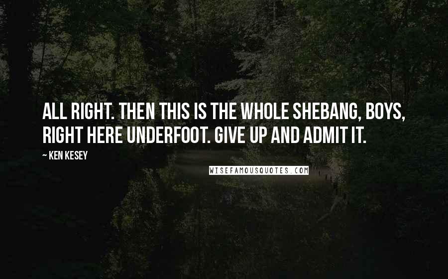 Ken Kesey Quotes: All right. Then this is the whole shebang, boys, right here underfoot. Give up and admit it.