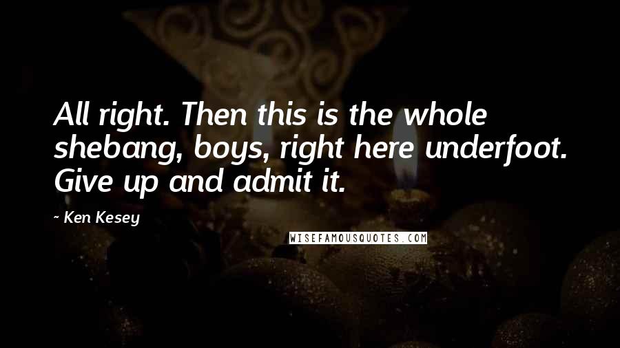 Ken Kesey Quotes: All right. Then this is the whole shebang, boys, right here underfoot. Give up and admit it.