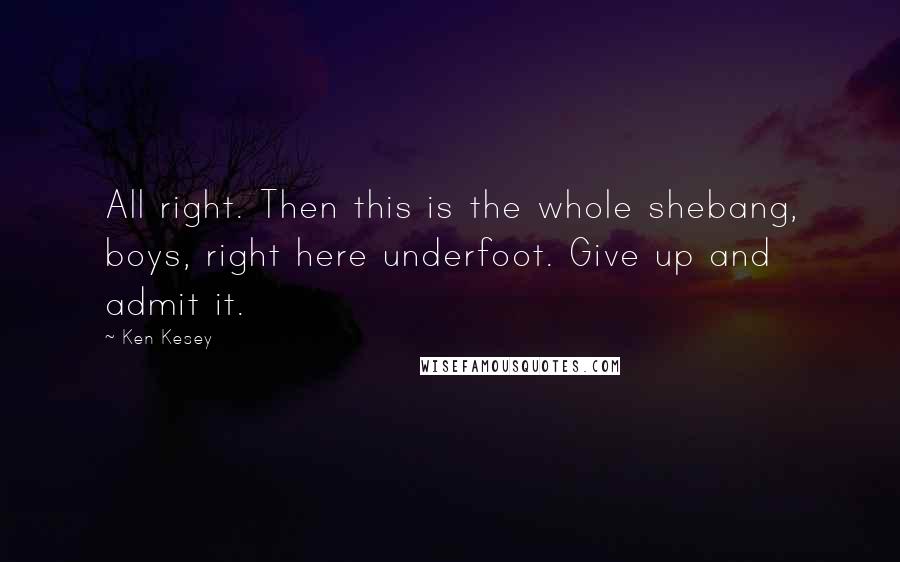 Ken Kesey Quotes: All right. Then this is the whole shebang, boys, right here underfoot. Give up and admit it.